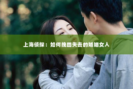 上海侦探：如何挽回失去的婚姻女人