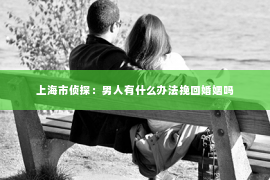 上海市侦探：男人有什么办法挽回婚姻吗