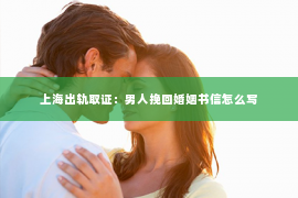 上海出轨取证：男人挽回婚姻书信怎么写