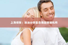 上海侦探：深圳分手复合挽回婚姻机构