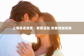 上海寻迹调查：老婆出轨 想要挽回婚姻