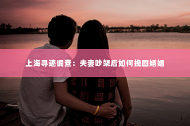 上海寻迹调查：夫妻吵架后如何挽回婚姻