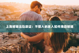 上海婚姻出轨取证：不做人的男人如何挽回婚姻