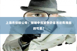 上海市侦探公司：婚姻中频繁争吵是否还有挽回的可能？