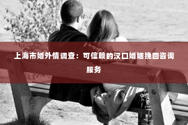 上海市婚外情调查：可信赖的汉口婚姻挽回咨询服务