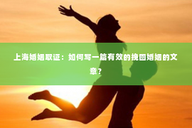 上海婚姻取证：如何写一篇有效的挽回婚姻的文章？