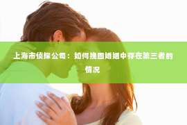 上海市侦探公司：如何挽回婚姻中存在第三者的情况