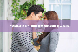 上海寻迹调查：挽回的婚姻还能回到以前吗