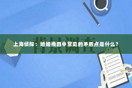 上海侦探：婚姻挽回中常见的矛盾点是什么？