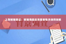 上海婚姻取证：婚姻挽回是否需要每天保持联系？