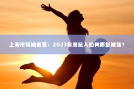 上海市婚姻调查：2023年属鼠人如何修复婚姻？