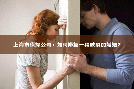 上海市侦探公司：如何修复一段破裂的婚姻？