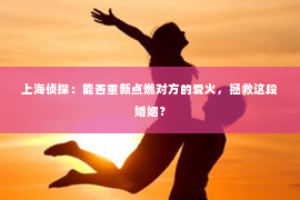 上海侦探：能否重新点燃对方的爱火，拯救这段婚姻？