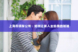 上海市侦探公司：如何让男人主动挽回婚姻