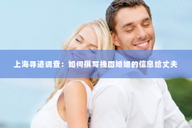 上海寻迹调查：如何撰写挽回婚姻的信息给丈夫