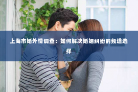 上海市婚外情调查：如何解决婚姻纠纷的频道选择