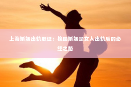 上海婚姻出轨取证：挽回婚姻是女人出轨后的必经之路