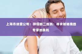 上海市调查公司：微信群二维码：寻求婚姻挽回专家的良机