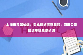 上海市私家侦探：专业婚姻修复服务：四川公司帮您重建幸福婚姻