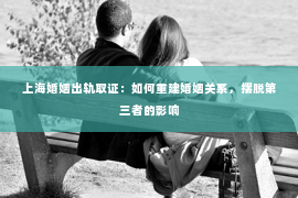 上海婚姻出轨取证：如何重建婚姻关系，摆脱第三者的影响