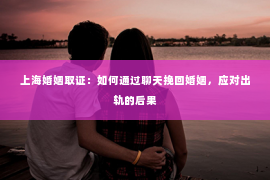 上海婚姻取证：如何通过聊天挽回婚姻，应对出轨的后果