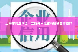 上海市调查取证：二婚男人是否有机会重修旧好？