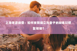 上海寻迹调查：如何重新建立与妻子的联系以修复婚姻？