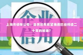 上海市侦探公司：是否还有希望挽救已经持续二十年的婚姻？