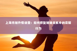 上海市婚外情调查：如何修复婚姻关系中的背叛行为