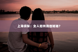 上海侦探：女人如何挽回婚姻？