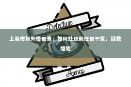 上海市婚外情调查：如何处理前任的干扰，拯救婚姻