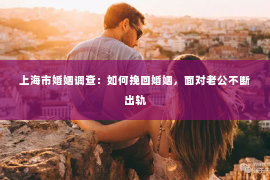 上海市婚姻调查：如何挽回婚姻，面对老公不断出轨