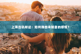 上海出轨取证：如何挽回未婚妻的感情？