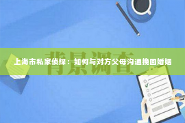 上海市私家侦探：如何与对方父母沟通挽回婚姻