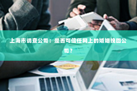 上海市调查公司：是否可信任网上的婚姻挽回公司？