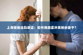 上海婚姻出轨取证：如何挽回坚决离婚的妻子？