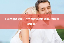 上海市调查公司：三个不应该犯的错误，如何拯救婚姻？