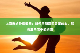 上海市婚外情调查：如何重新赢回男友的心，解救三角恋中的婚姻