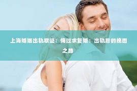 上海婚姻出轨取证：悔过求复婚：出轨后的挽回之路