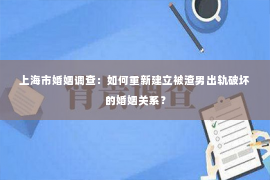 上海市婚姻调查：如何重新建立被渣男出轨破坏的婚姻关系？