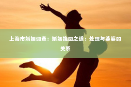 上海市婚姻调查：婚姻挽回之道：处理与婆婆的关系