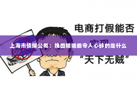 上海市侦探公司：挽回婚姻最令人心碎的是什么