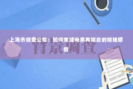 上海市调查公司：如何重建母亲再婚后的婚姻感情