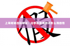 上海婚姻出轨取证：分手后要挽回该怎么挽回他