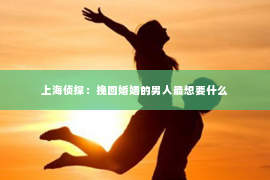 上海侦探：挽回婚姻的男人最想要什么