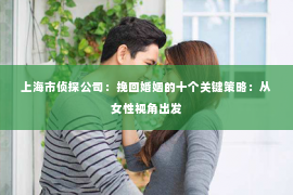 上海市侦探公司：挽回婚姻的十个关键策略：从女性视角出发