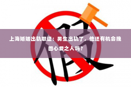 上海婚姻出轨取证：男生出轨了，他还有机会挽回心爱之人吗？