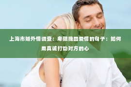 上海市婚外情调查：卑微挽回爱情的句子：如何用真诚打动对方的心