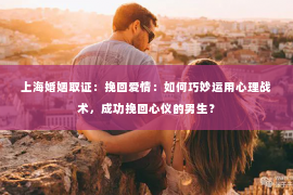 上海婚姻取证：挽回爱情：如何巧妙运用心理战术，成功挽回心仪的男生？