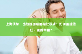 上海侦探：出轨挽回后的相处模式：如何重建信任，重拾幸福？